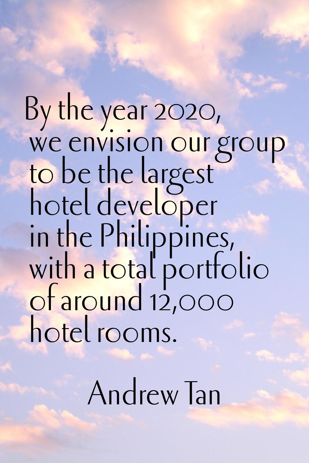 By the year 2020, we envision our group to be the largest hotel developer in the Philippines, with 