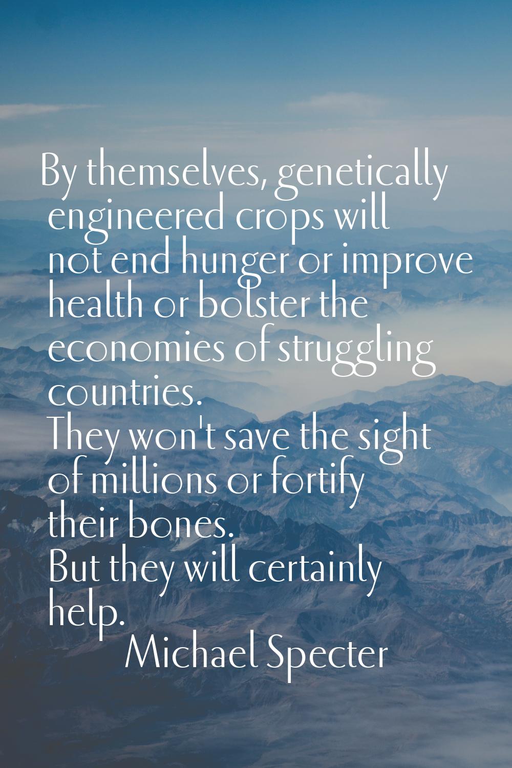 By themselves, genetically engineered crops will not end hunger or improve health or bolster the ec