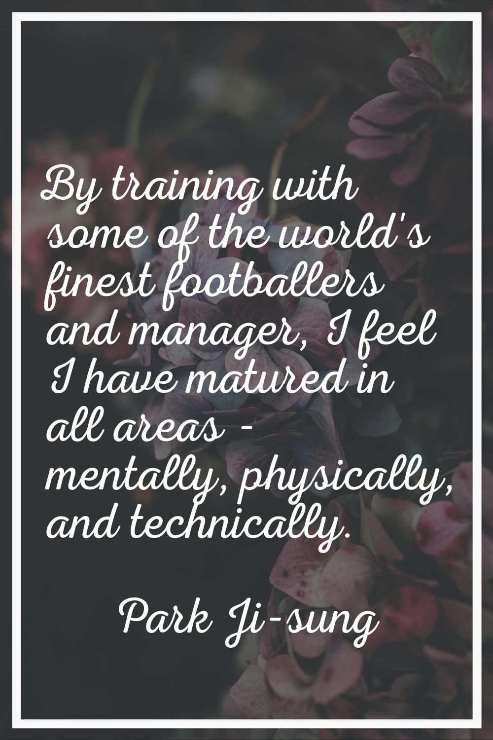 By training with some of the world's finest footballers and manager, I feel I have matured in all a