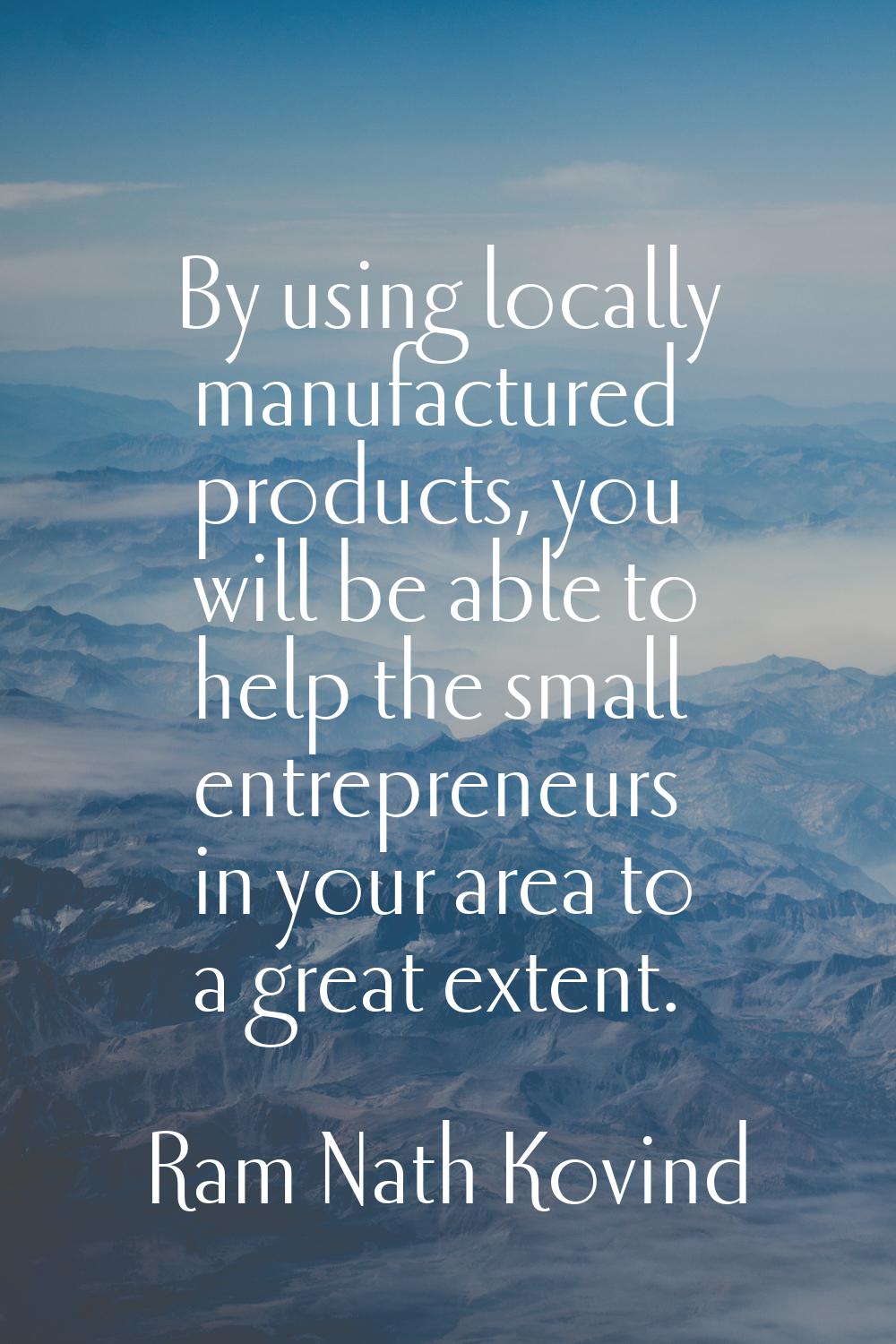 By using locally manufactured products, you will be able to help the small entrepreneurs in your ar