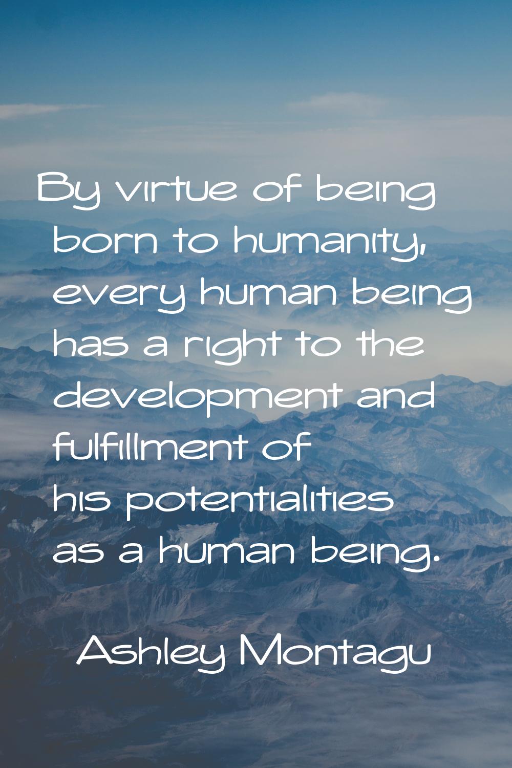 By virtue of being born to humanity, every human being has a right to the development and fulfillme