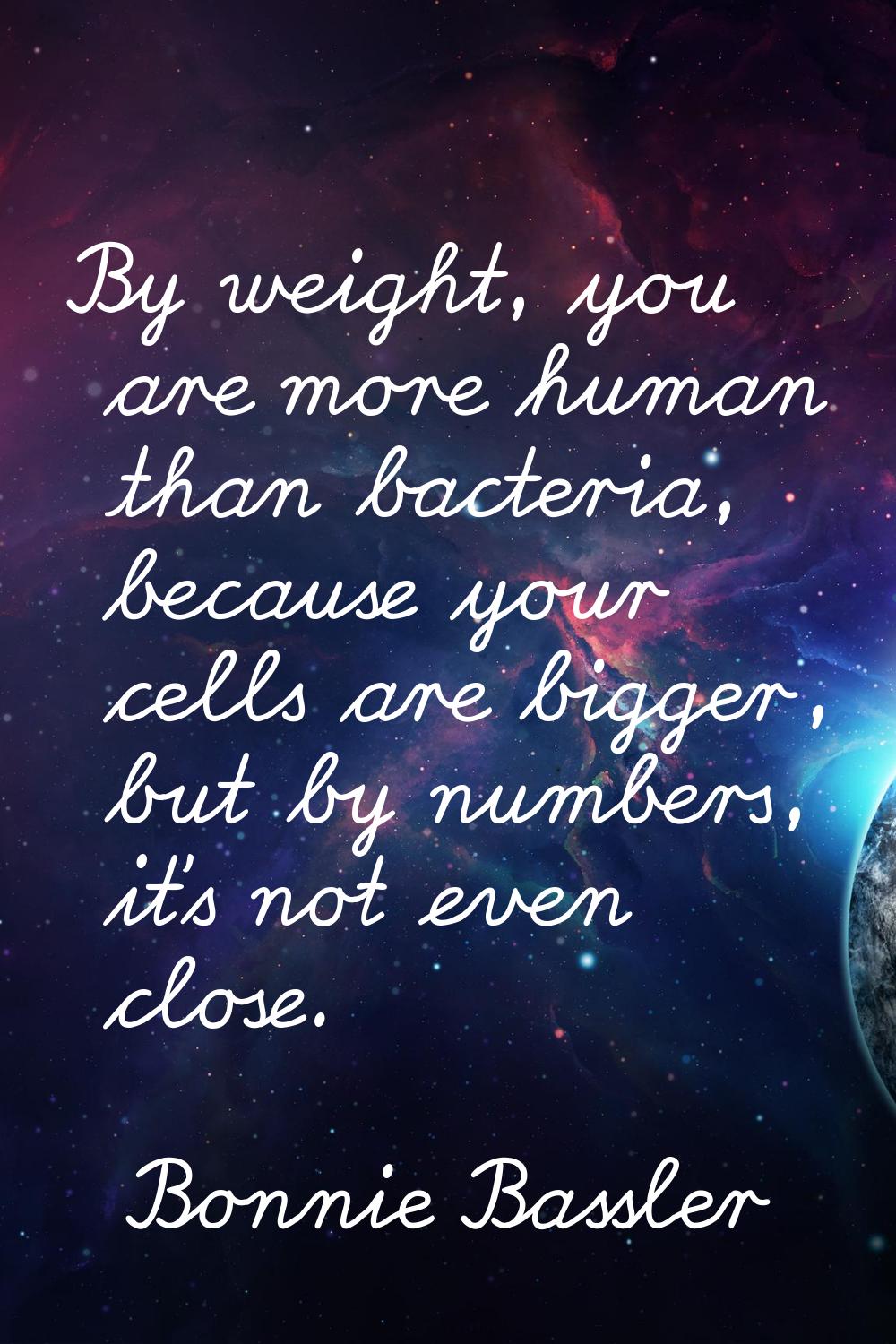 By weight, you are more human than bacteria, because your cells are bigger, but by numbers, it's no