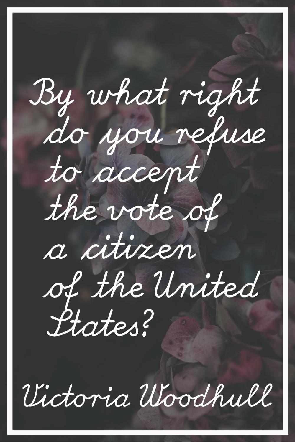 By what right do you refuse to accept the vote of a citizen of the United States?