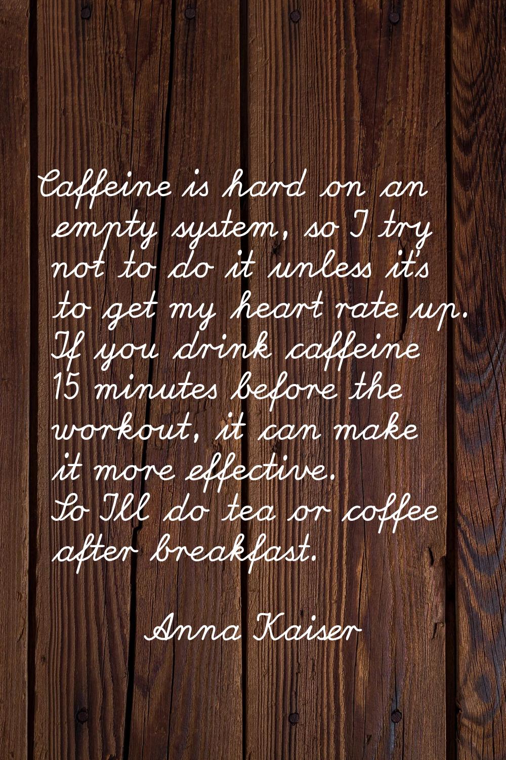 Caffeine is hard on an empty system, so I try not to do it unless it's to get my heart rate up. If 