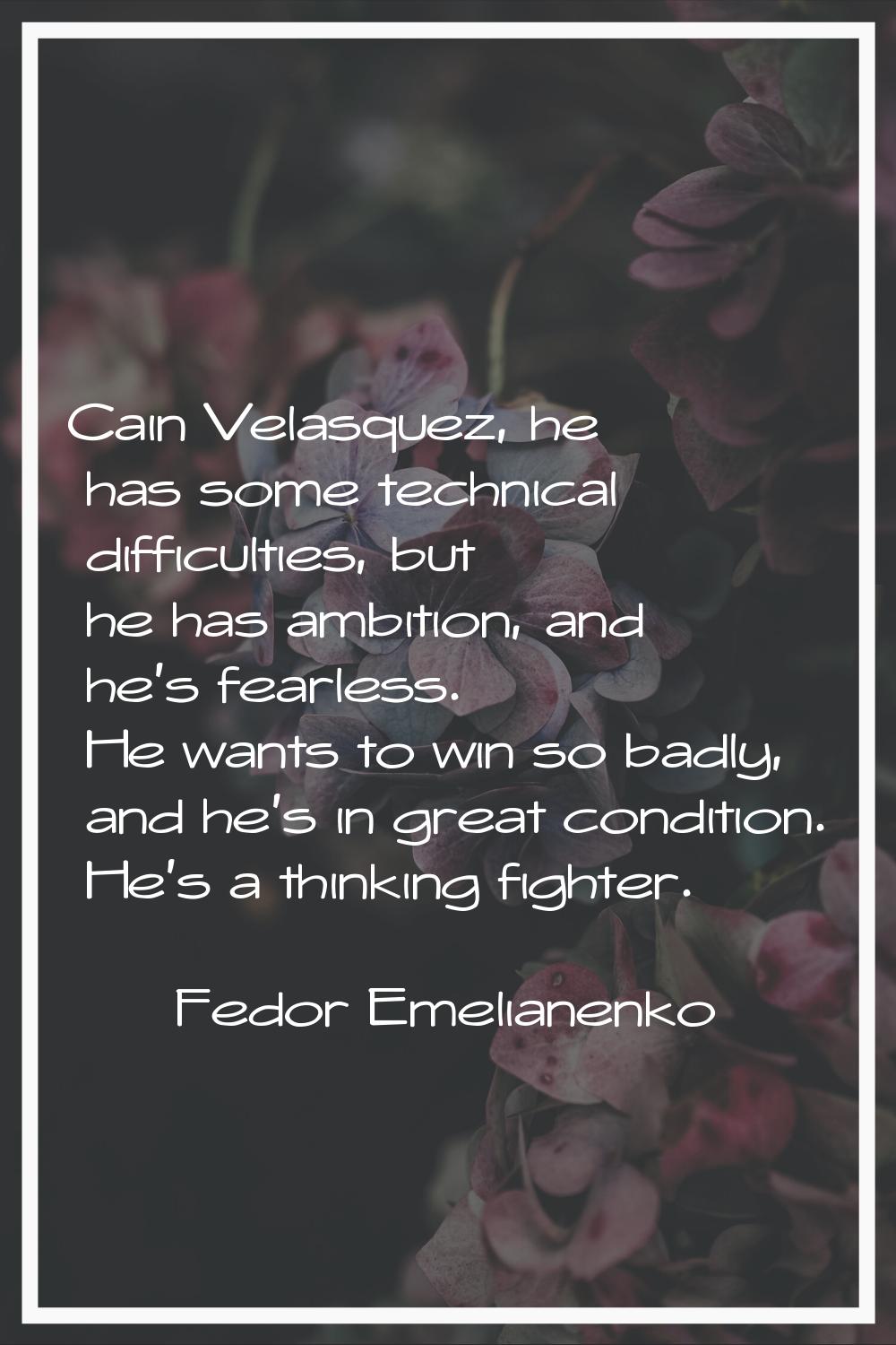 Cain Velasquez, he has some technical difficulties, but he has ambition, and he's fearless. He want