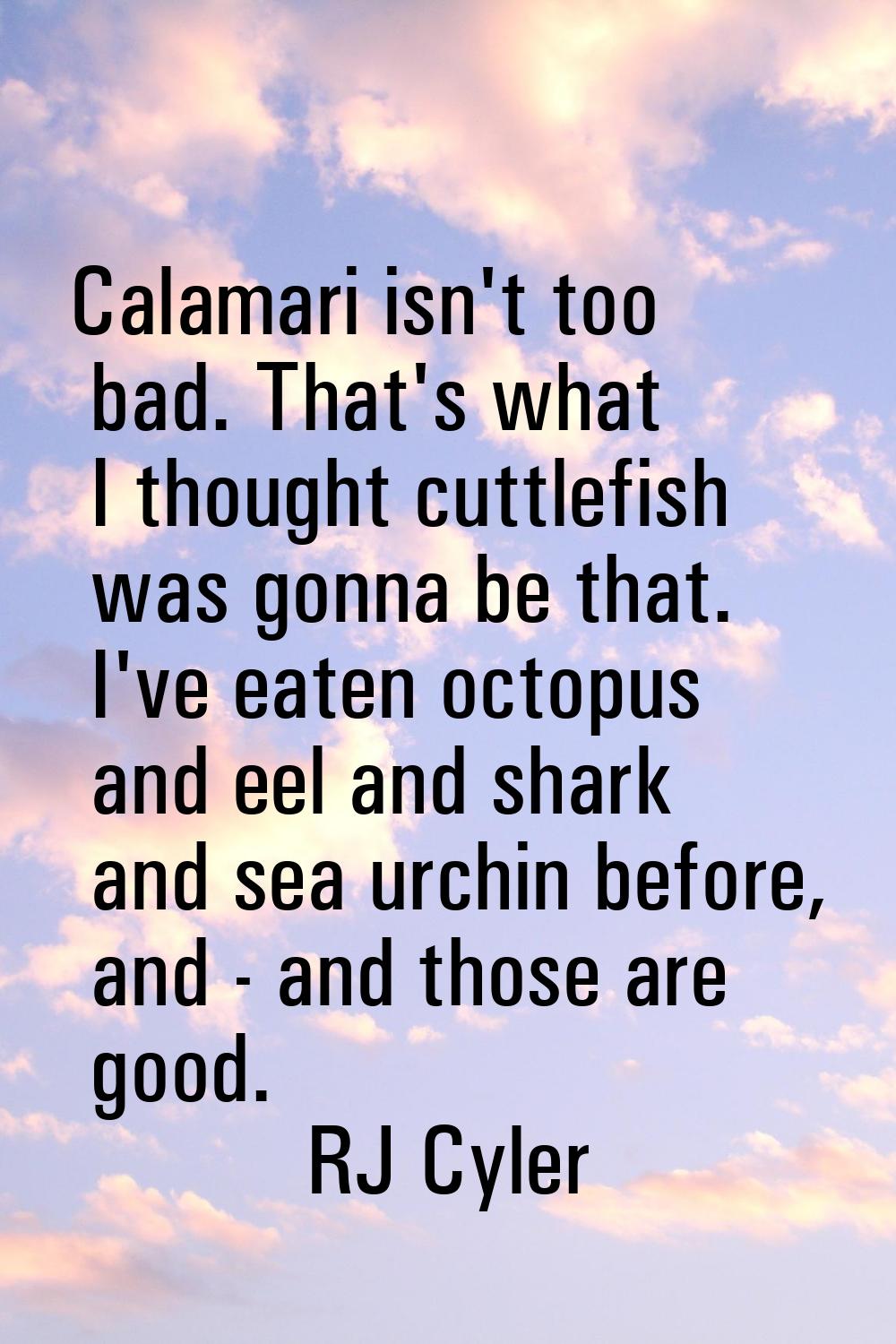 Calamari isn't too bad. That's what I thought cuttlefish was gonna be that. I've eaten octopus and 