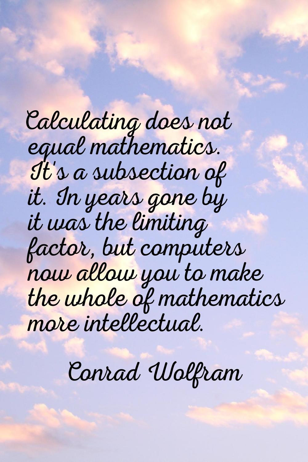 Calculating does not equal mathematics. It's a subsection of it. In years gone by it was the limiti
