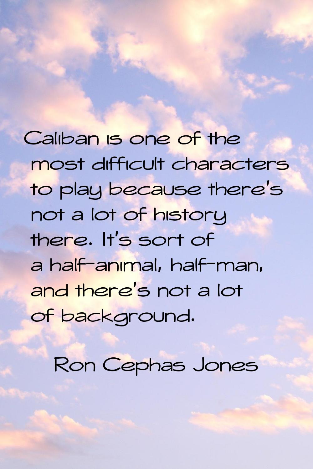 Caliban is one of the most difficult characters to play because there's not a lot of history there.