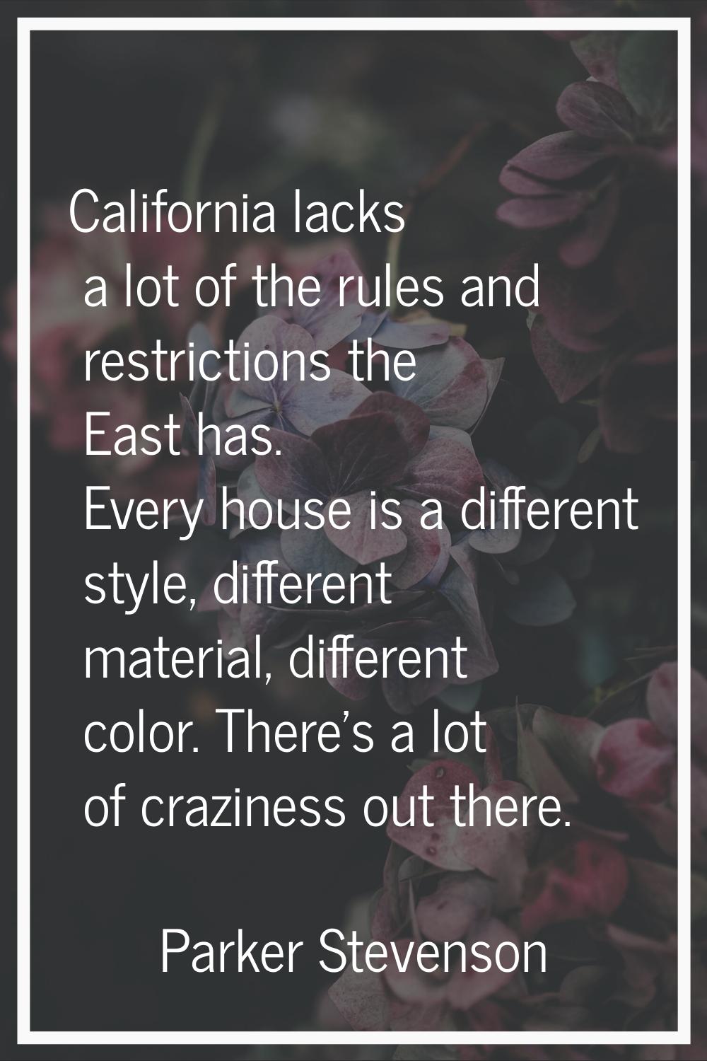 California lacks a lot of the rules and restrictions the East has. Every house is a different style