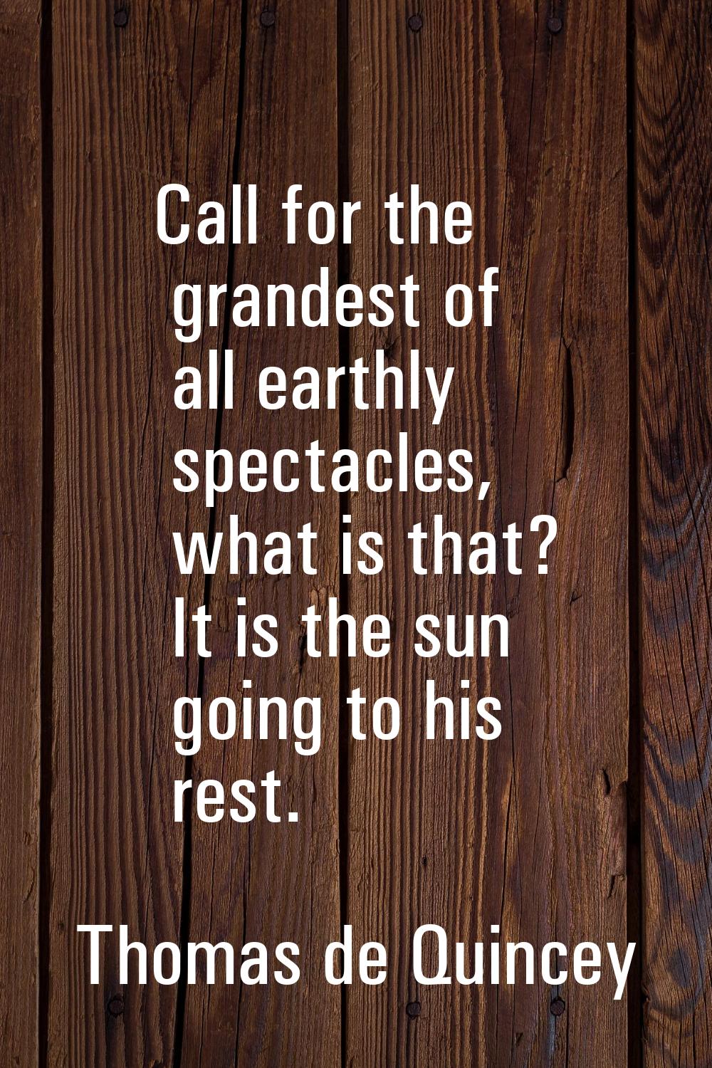 Call for the grandest of all earthly spectacles, what is that? It is the sun going to his rest.