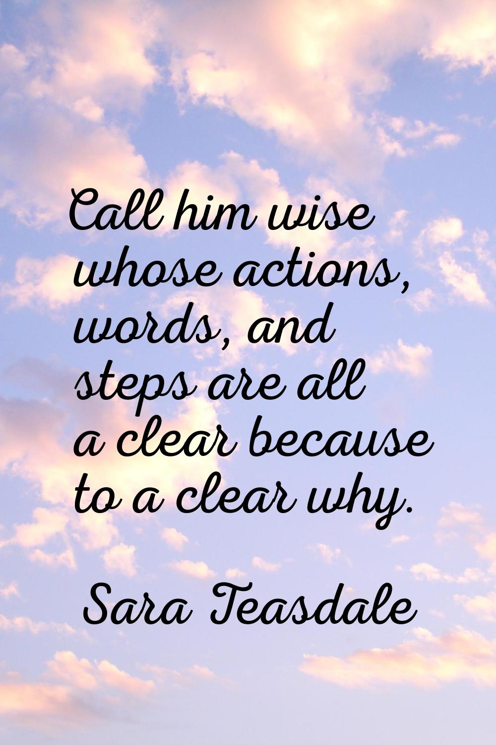 Call him wise whose actions, words, and steps are all a clear because to a clear why.