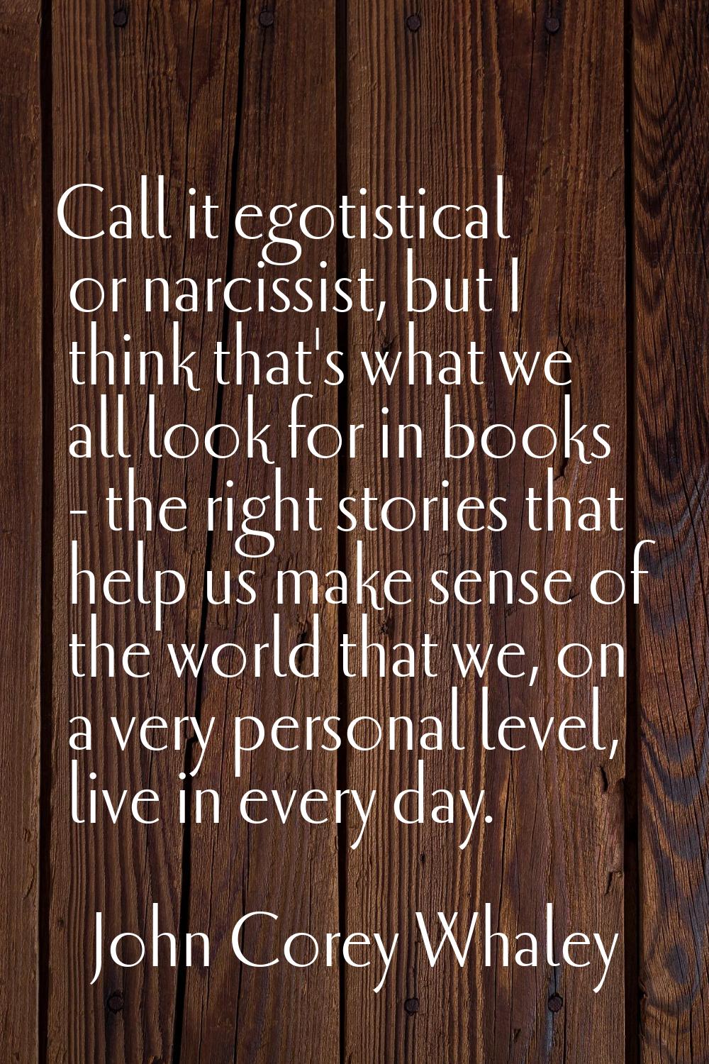 Call it egotistical or narcissist, but I think that's what we all look for in books - the right sto