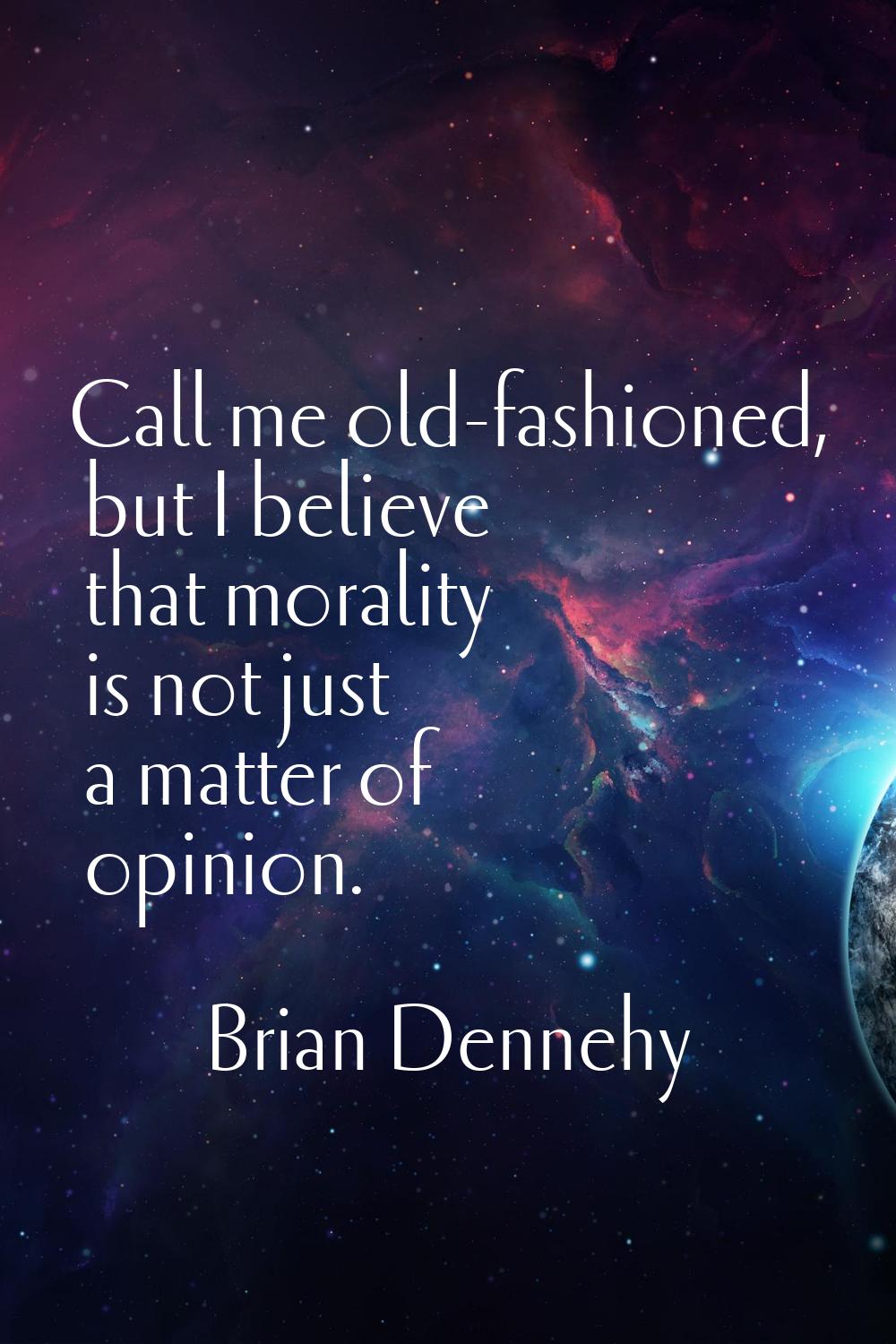 Call me old-fashioned, but I believe that morality is not just a matter of opinion.