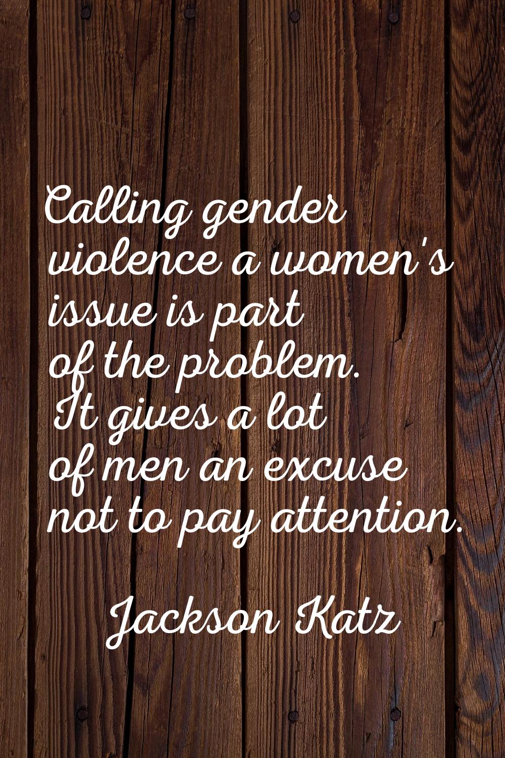 Calling gender violence a women's issue is part of the problem. It gives a lot of men an excuse not