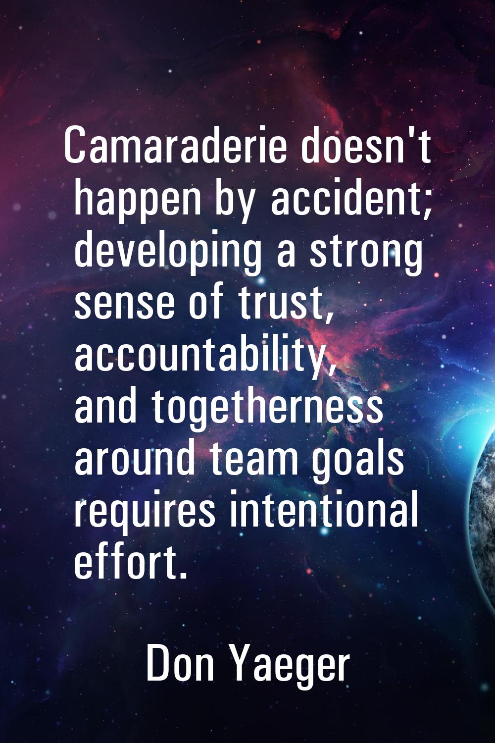 Camaraderie doesn't happen by accident; developing a strong sense of trust, accountability, and tog