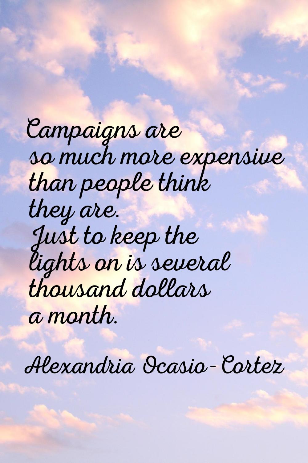 Campaigns are so much more expensive than people think they are. Just to keep the lights on is seve