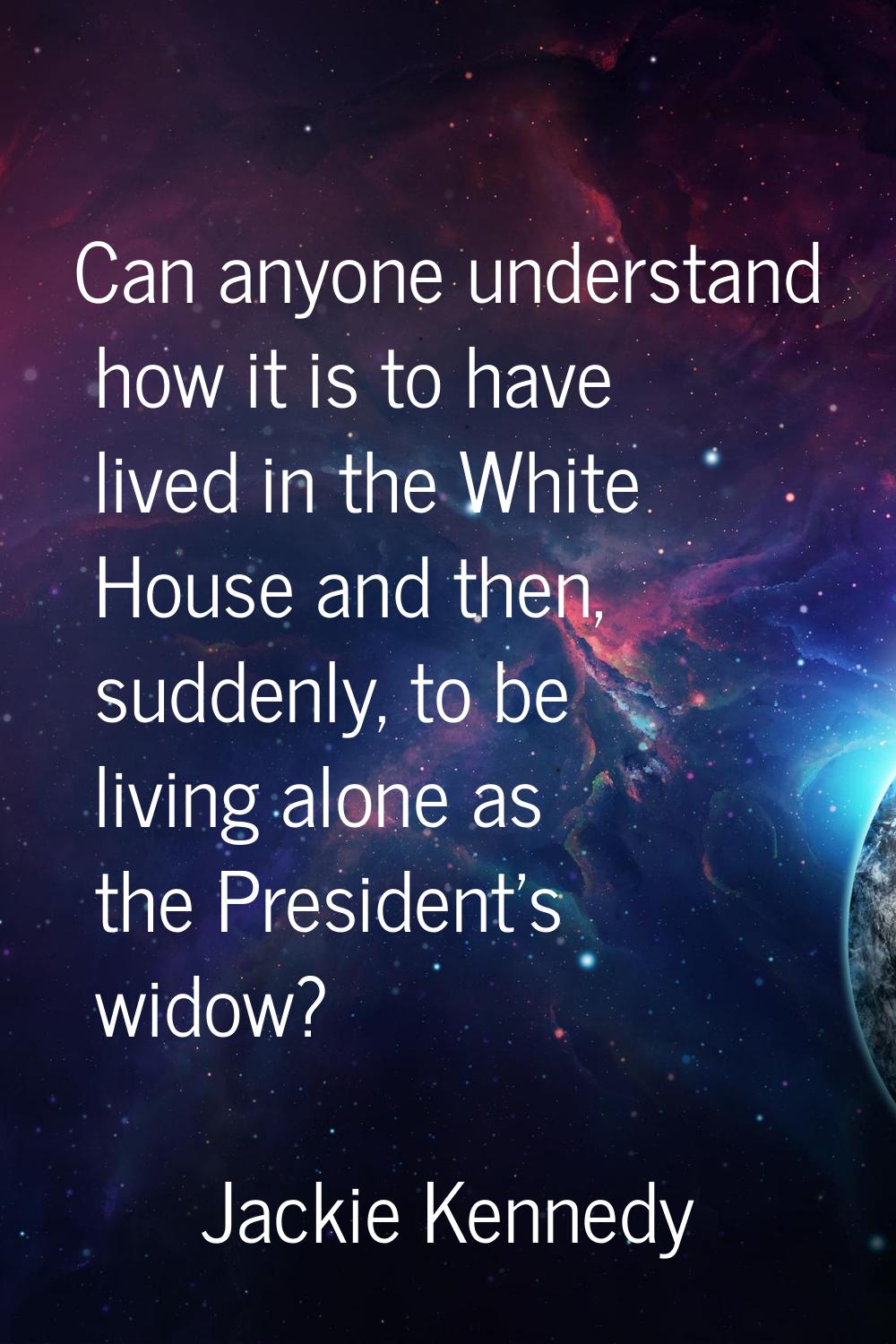 Can anyone understand how it is to have lived in the White House and then, suddenly, to be living a