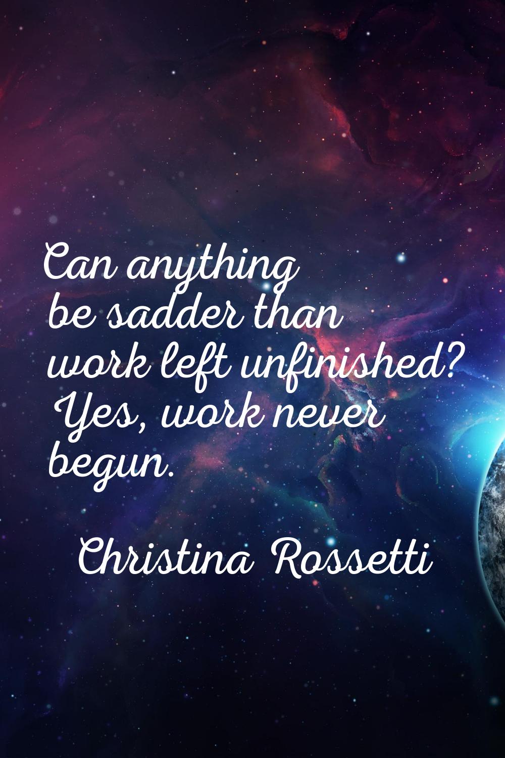 Can anything be sadder than work left unfinished? Yes, work never begun.