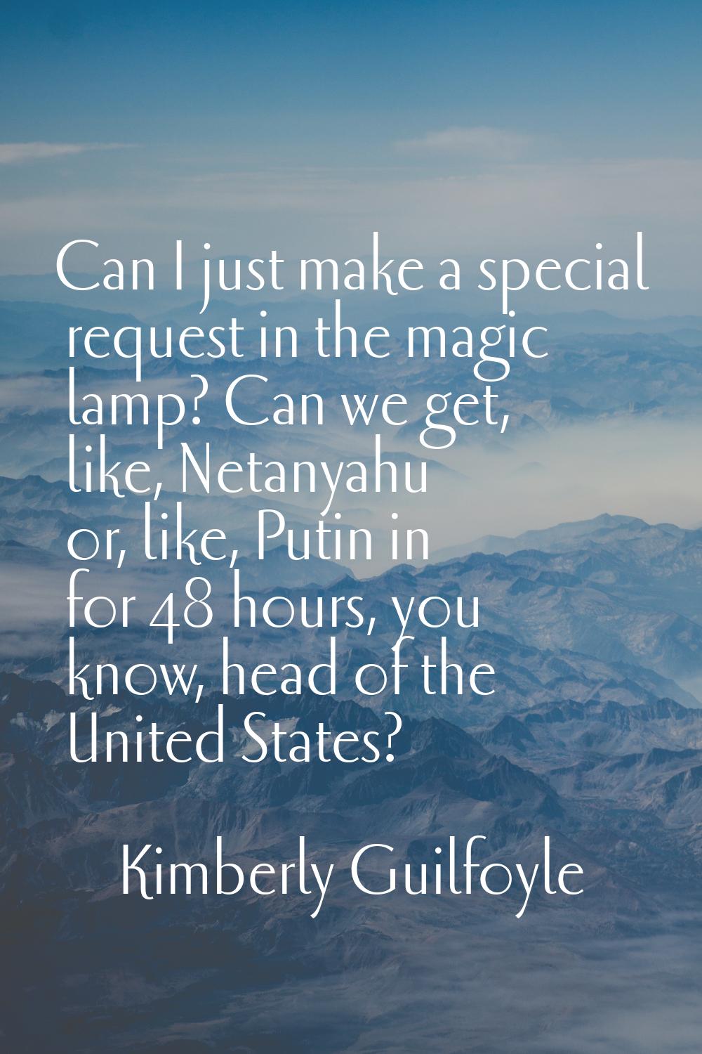 Can I just make a special request in the magic lamp? Can we get, like, Netanyahu or, like, Putin in