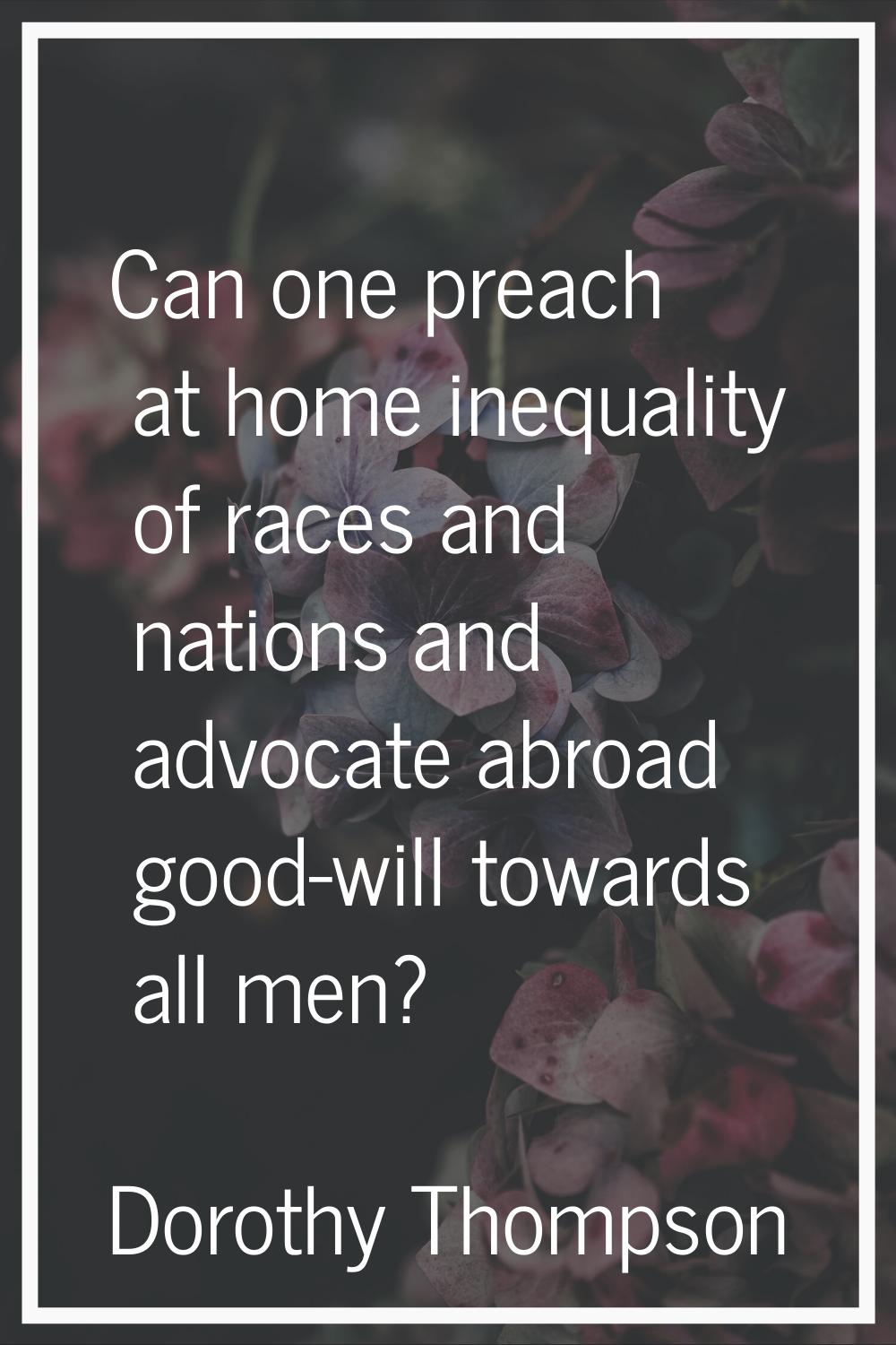 Can one preach at home inequality of races and nations and advocate abroad good-will towards all me