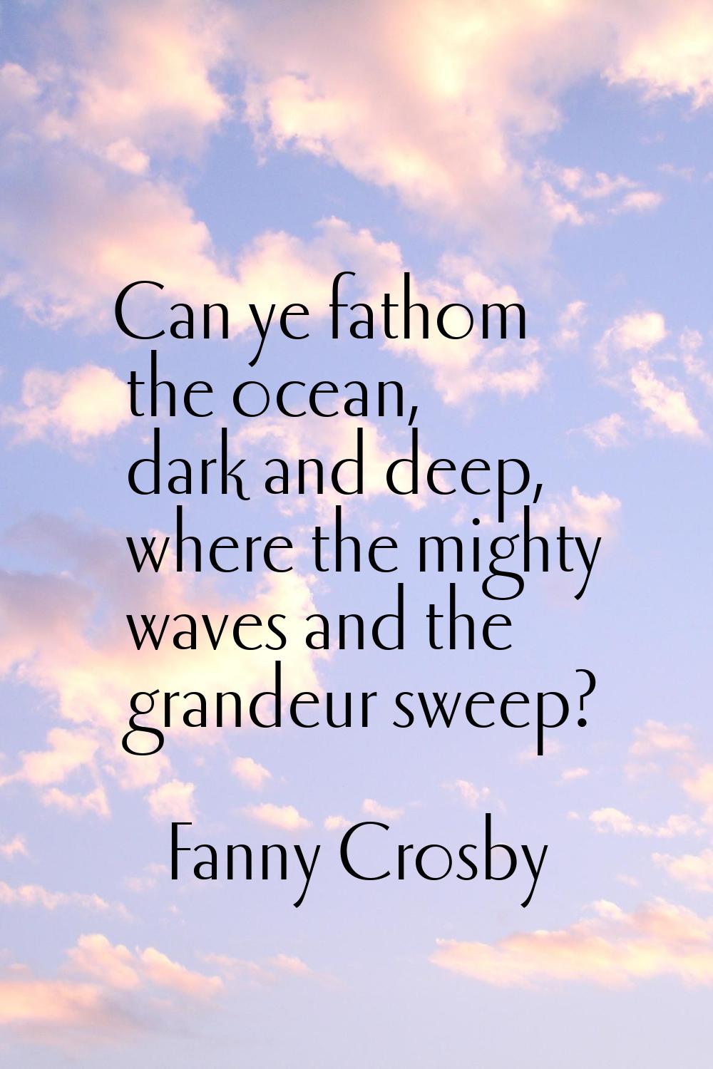Can ye fathom the ocean, dark and deep, where the mighty waves and the grandeur sweep?