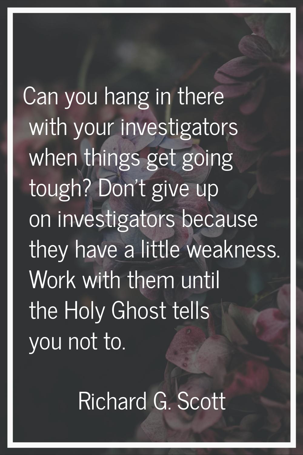 Can you hang in there with your investigators when things get going tough? Don't give up on investi