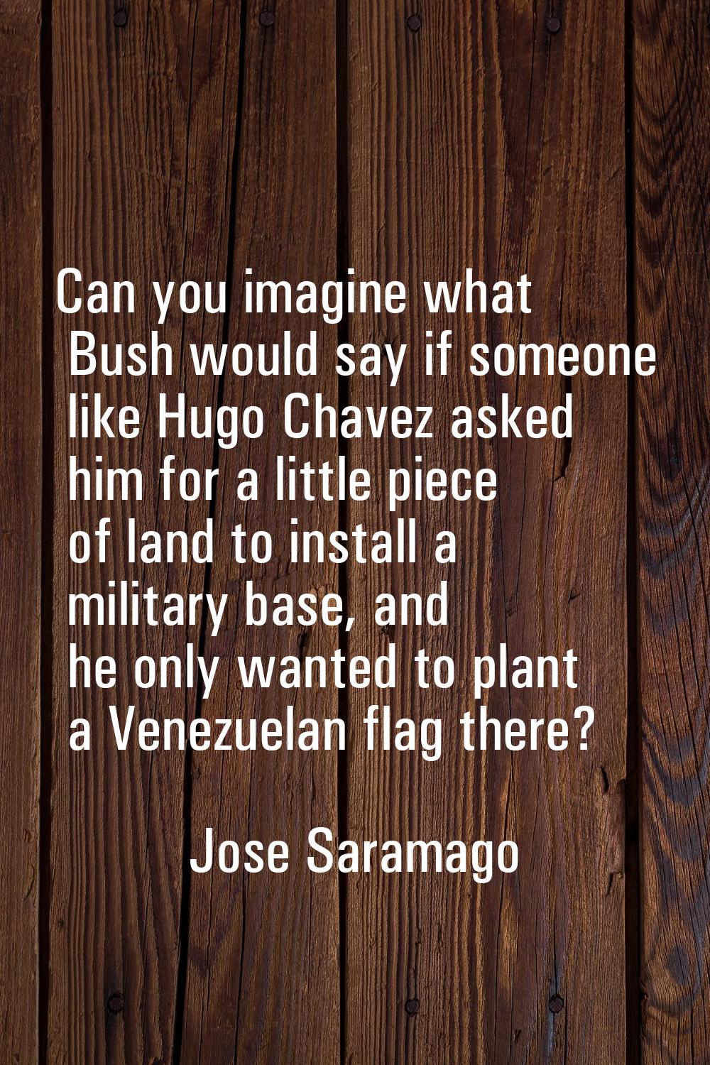 Can you imagine what Bush would say if someone like Hugo Chavez asked him for a little piece of lan