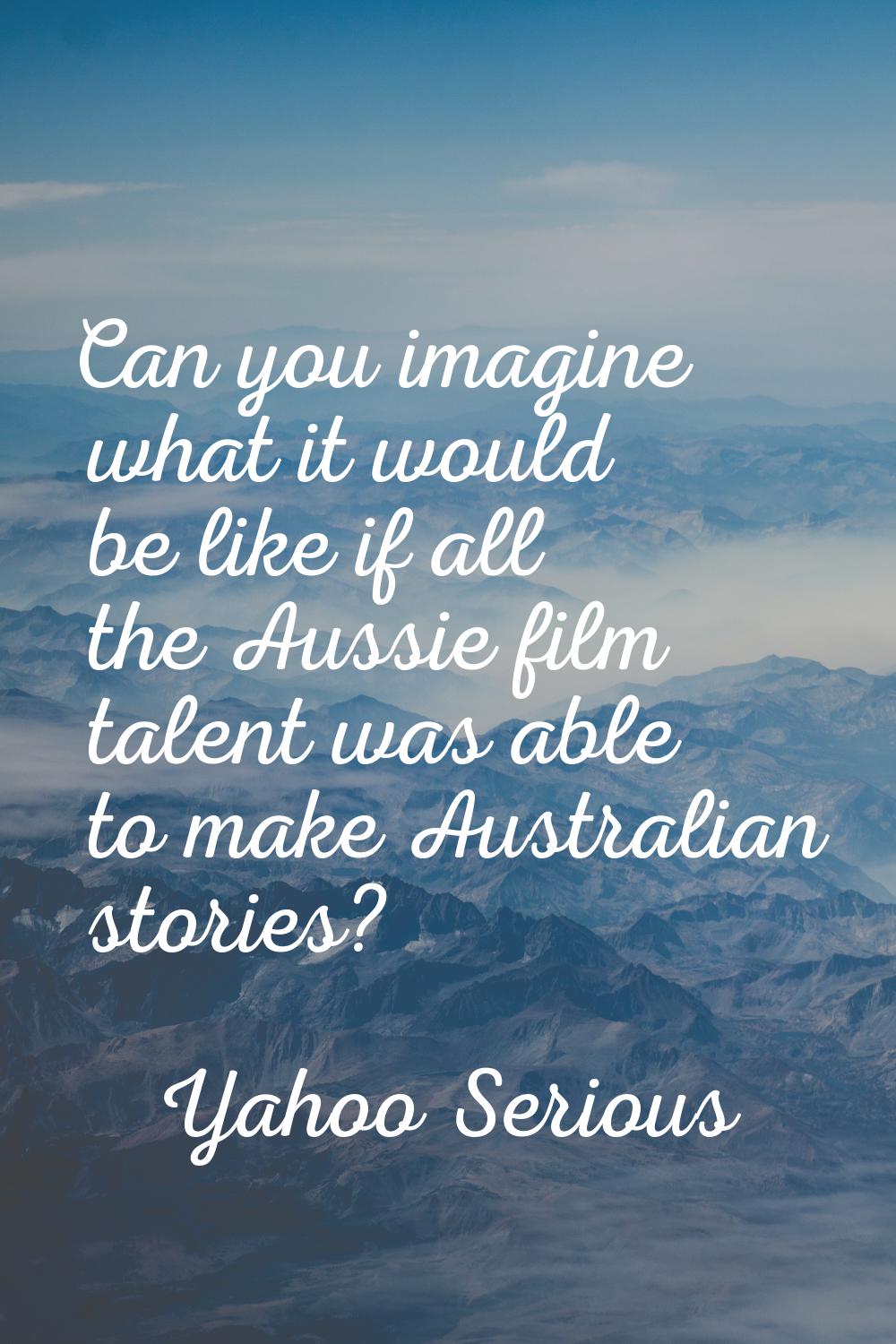 Can you imagine what it would be like if all the Aussie film talent was able to make Australian sto