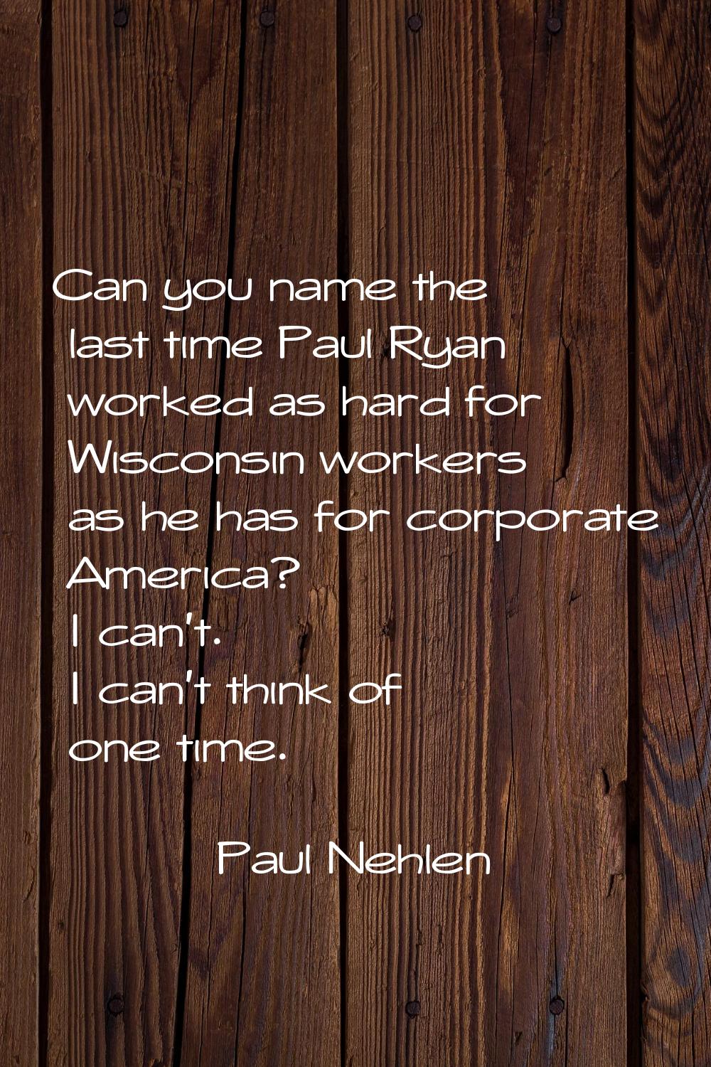 Can you name the last time Paul Ryan worked as hard for Wisconsin workers as he has for corporate A
