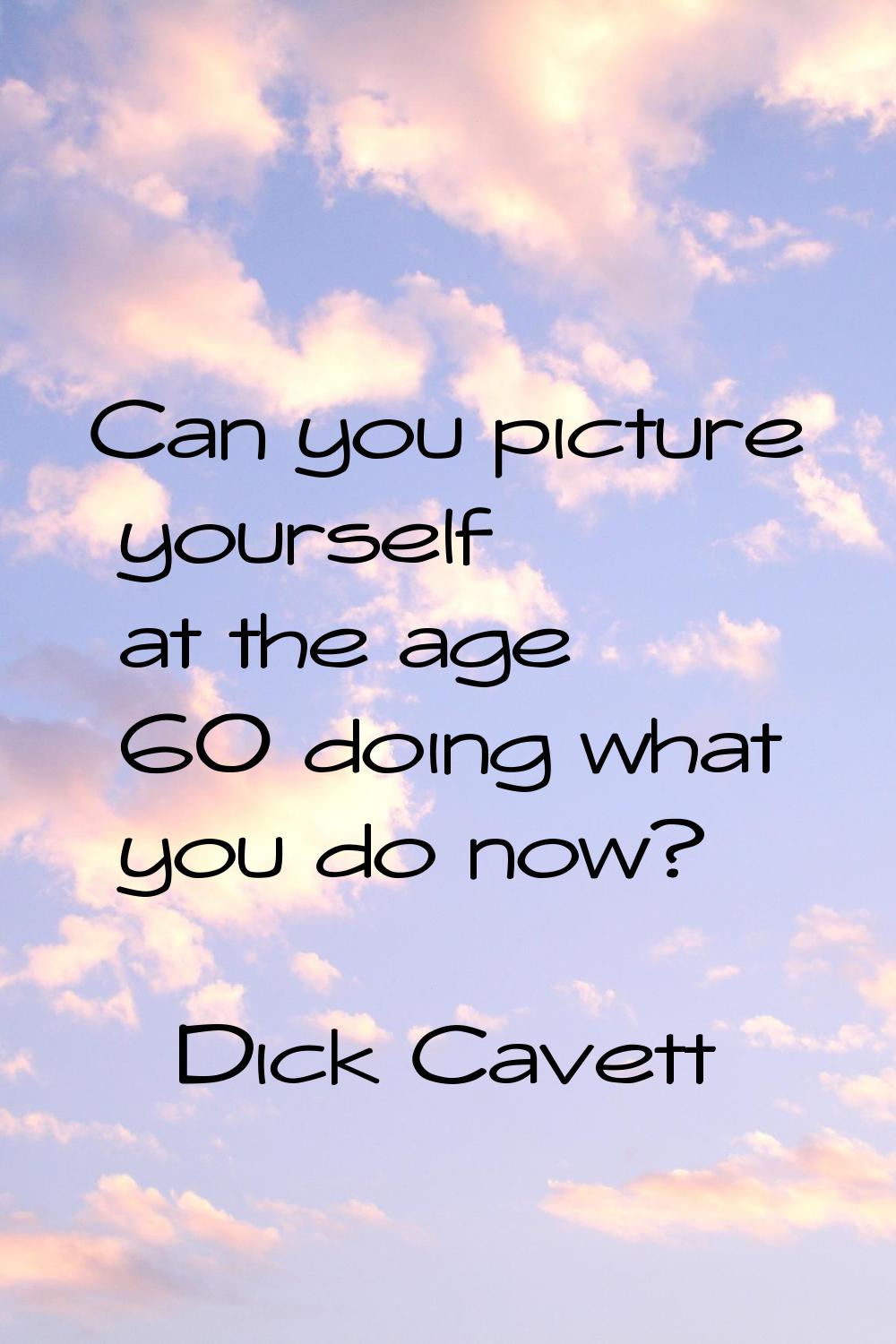 Can you picture yourself at the age 60 doing what you do now?