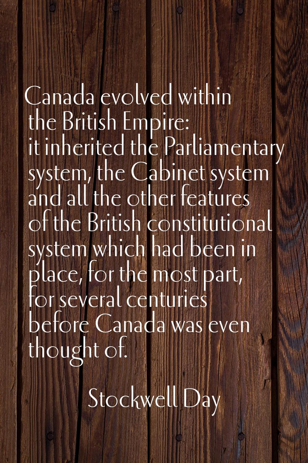 Canada evolved within the British Empire: it inherited the Parliamentary system, the Cabinet system