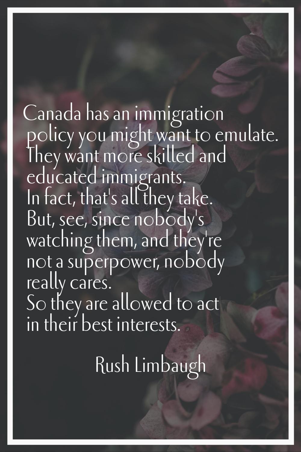 Canada has an immigration policy you might want to emulate. They want more skilled and educated imm