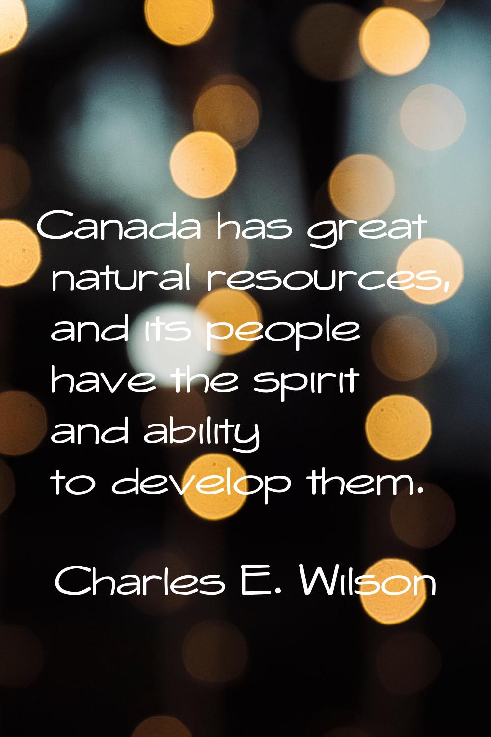 Canada has great natural resources, and its people have the spirit and ability to develop them.