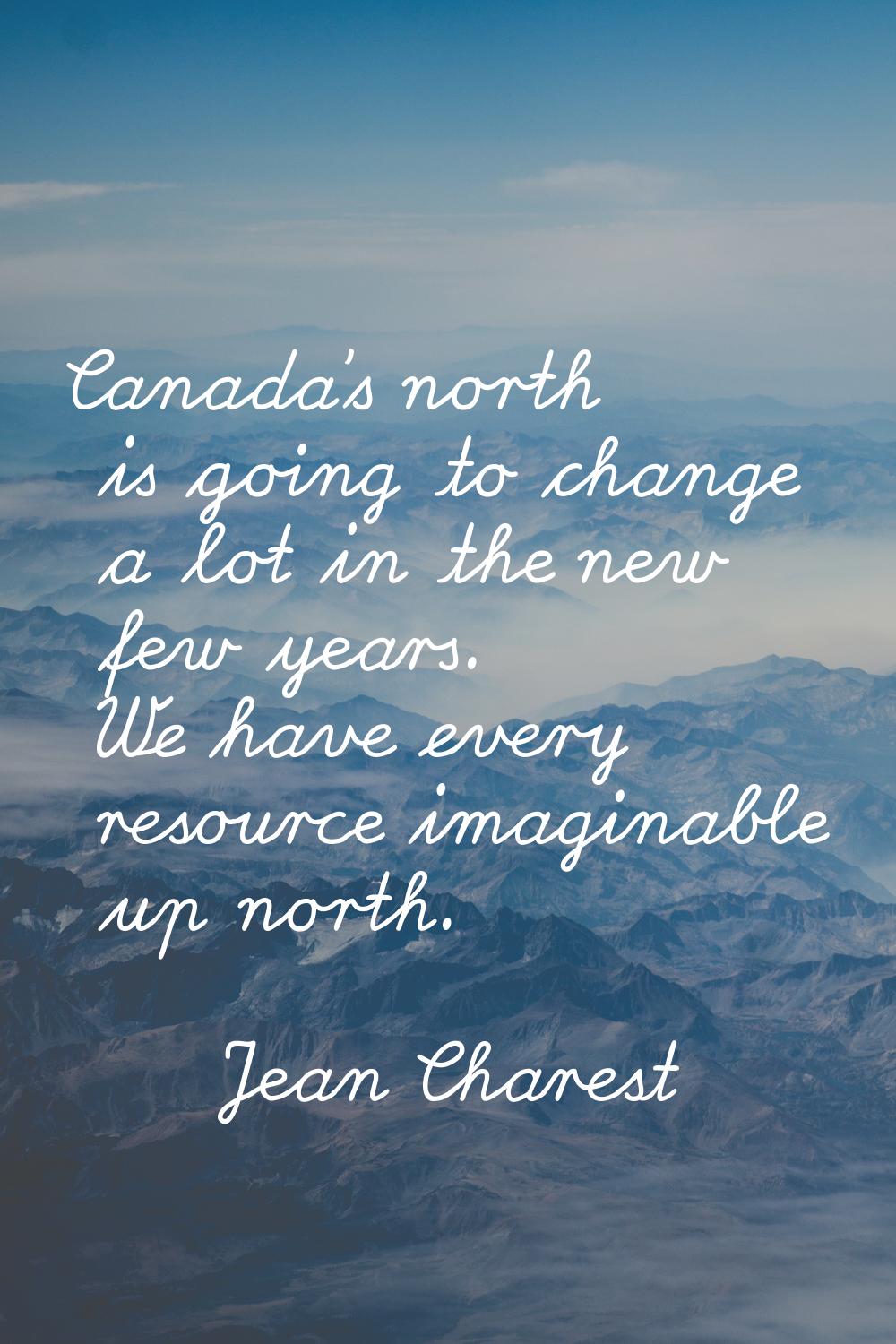 Canada's north is going to change a lot in the new few years. We have every resource imaginable up 