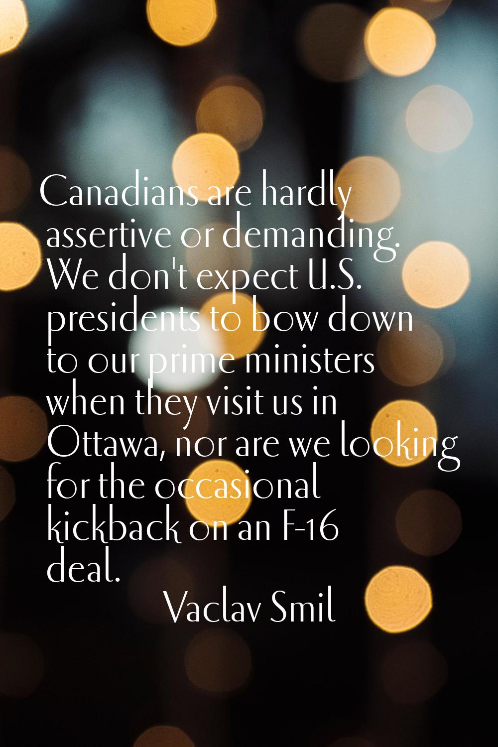 Canadians are hardly assertive or demanding. We don't expect U.S. presidents to bow down to our pri