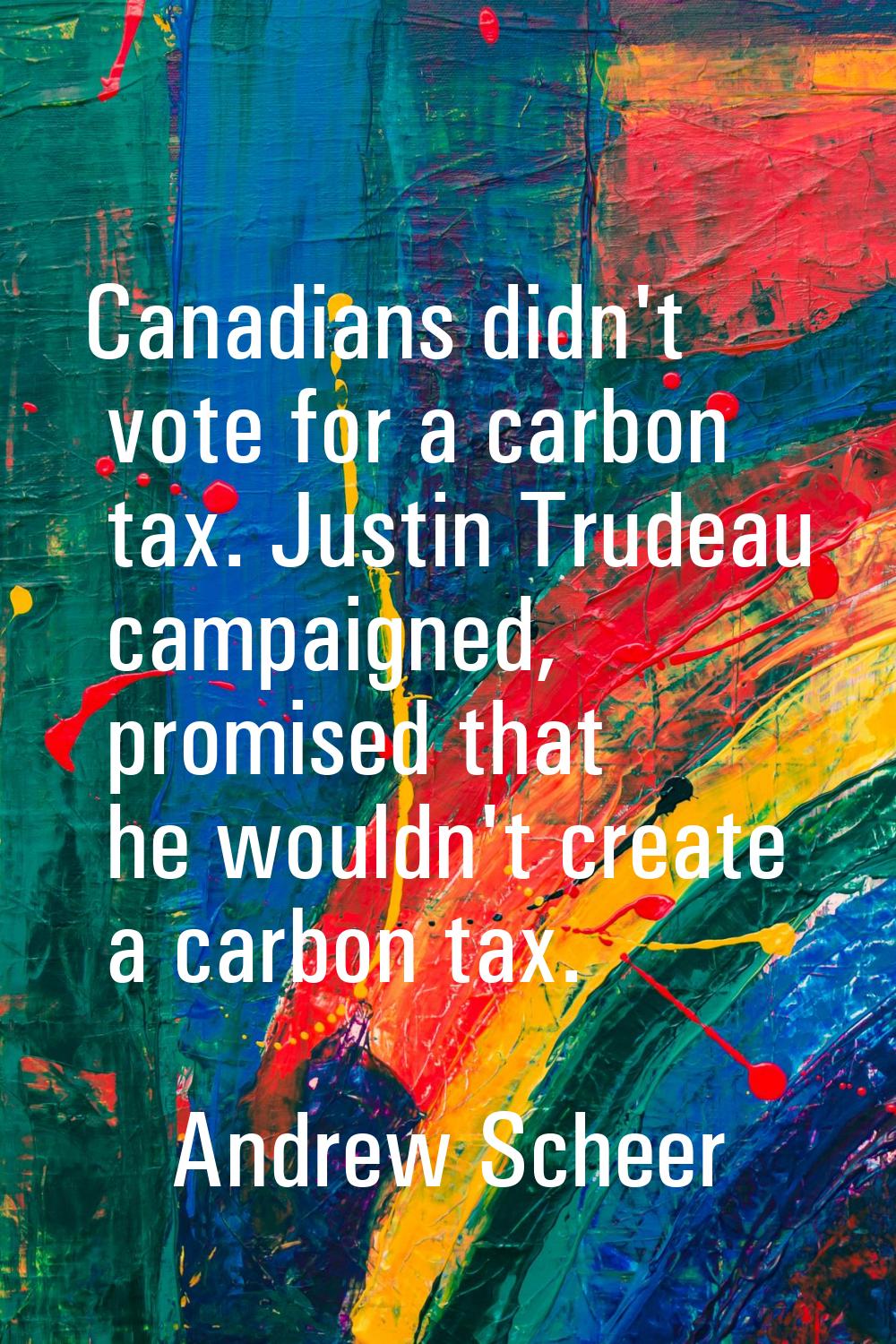 Canadians didn't vote for a carbon tax. Justin Trudeau campaigned, promised that he wouldn't create
