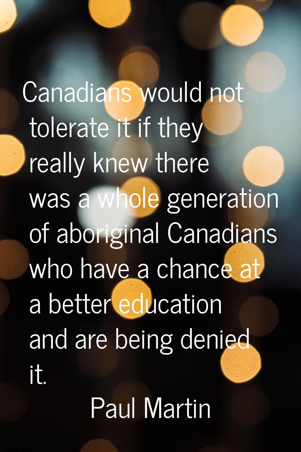 Canadians would not tolerate it if they really knew there was a whole generation of aboriginal Cana