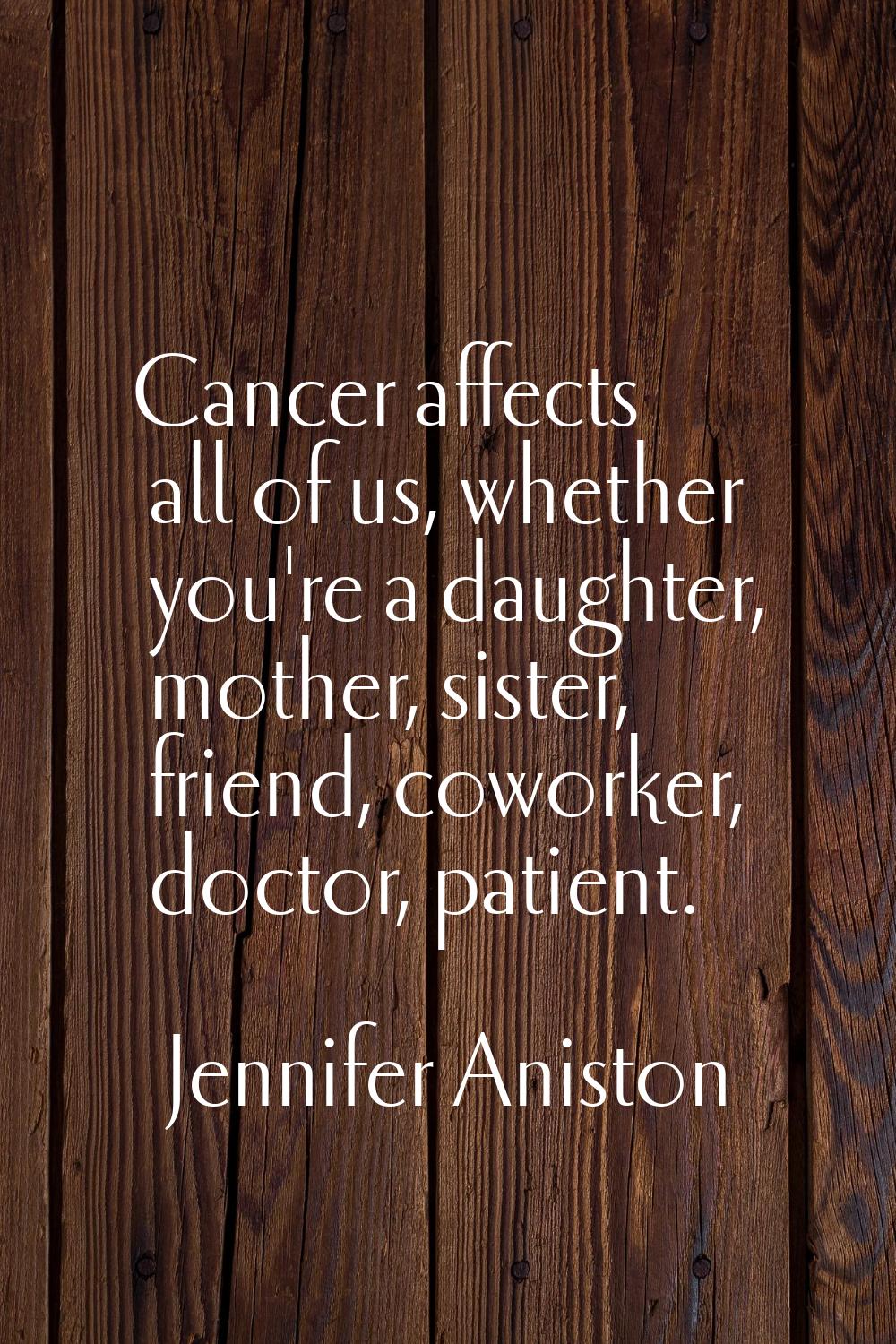 Cancer affects all of us, whether you're a daughter, mother, sister, friend, coworker, doctor, pati
