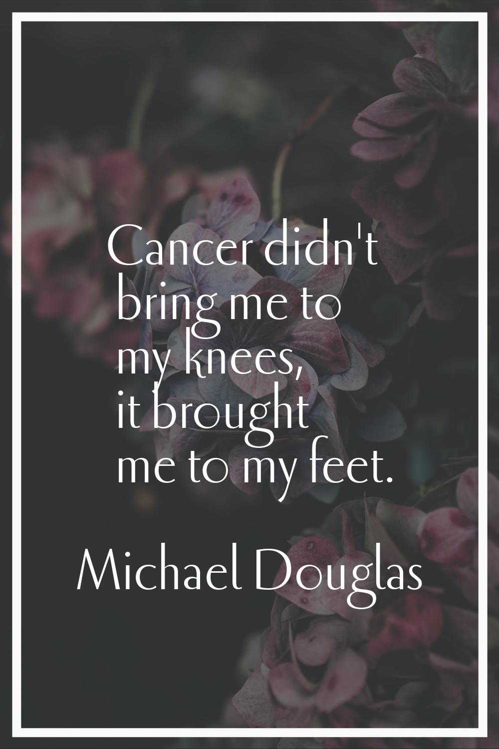 Cancer didn't bring me to my knees, it brought me to my feet.