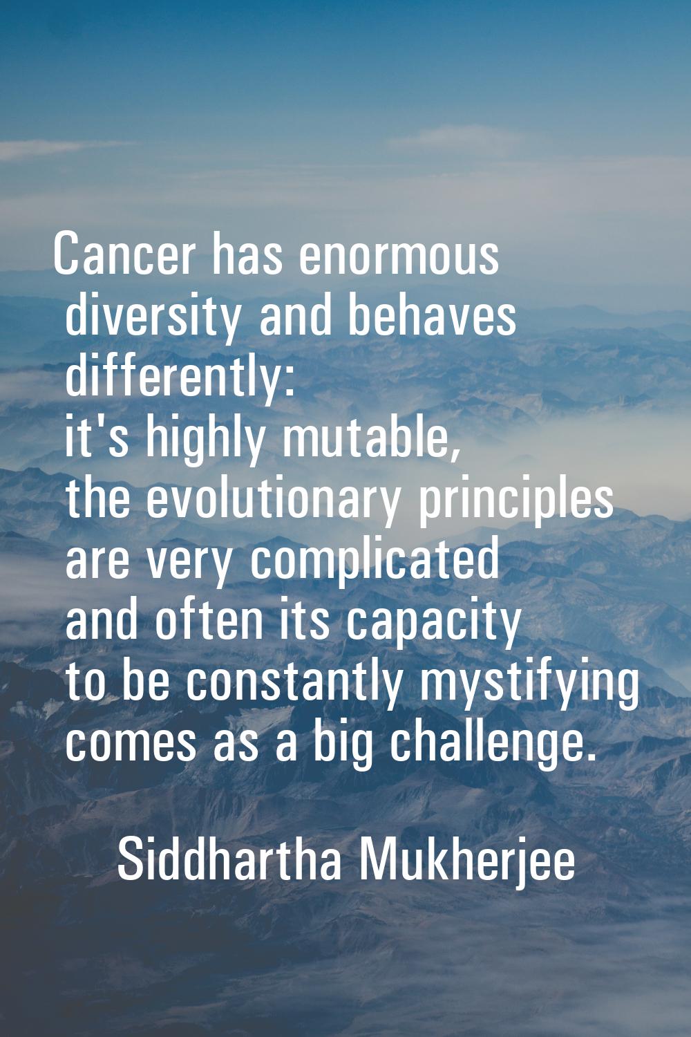 Cancer has enormous diversity and behaves differently: it's highly mutable, the evolutionary princi