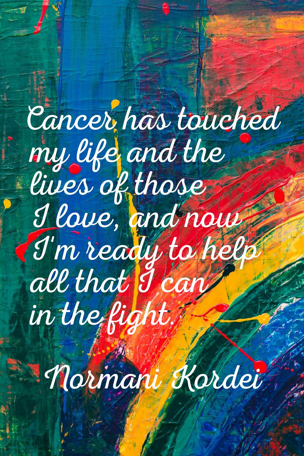 Cancer has touched my life and the lives of those I love, and now I'm ready to help all that I can 
