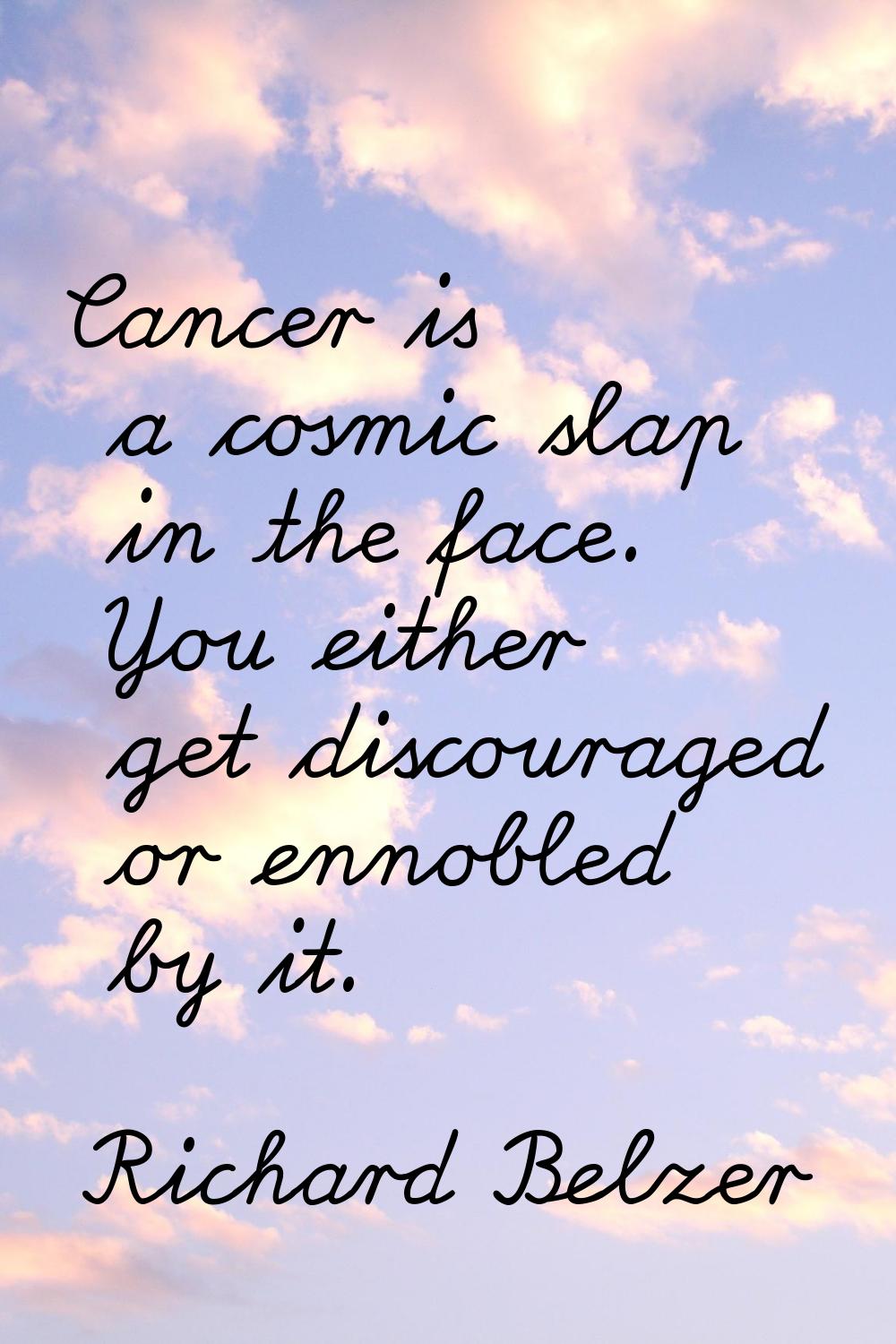Cancer is a cosmic slap in the face. You either get discouraged or ennobled by it.