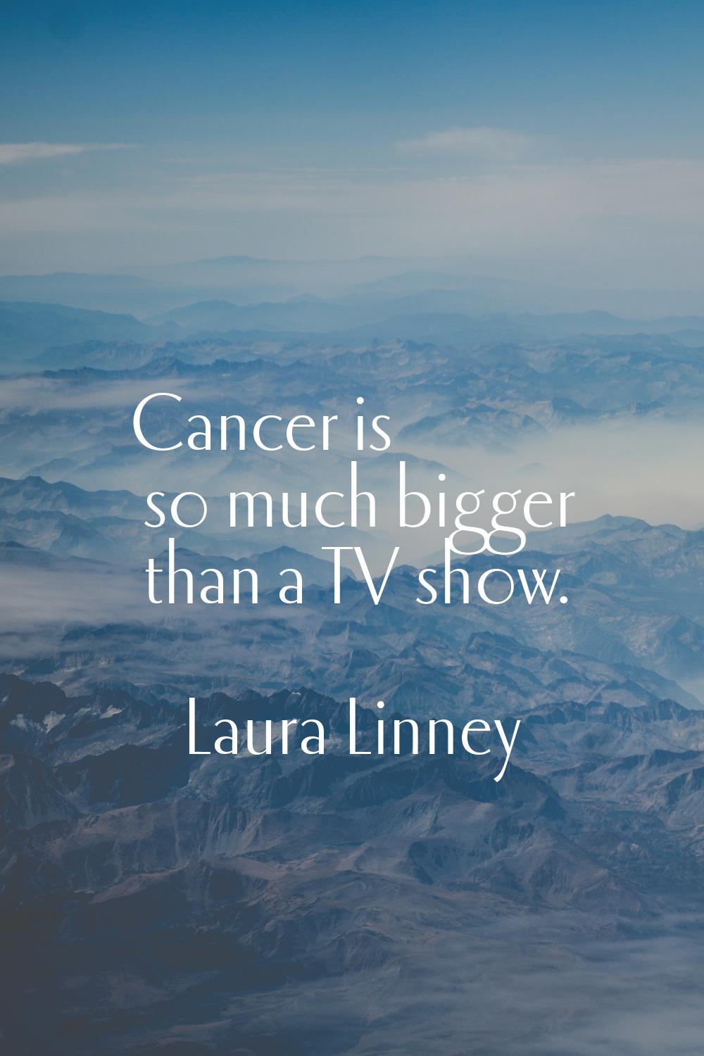 Cancer is so much bigger than a TV show.