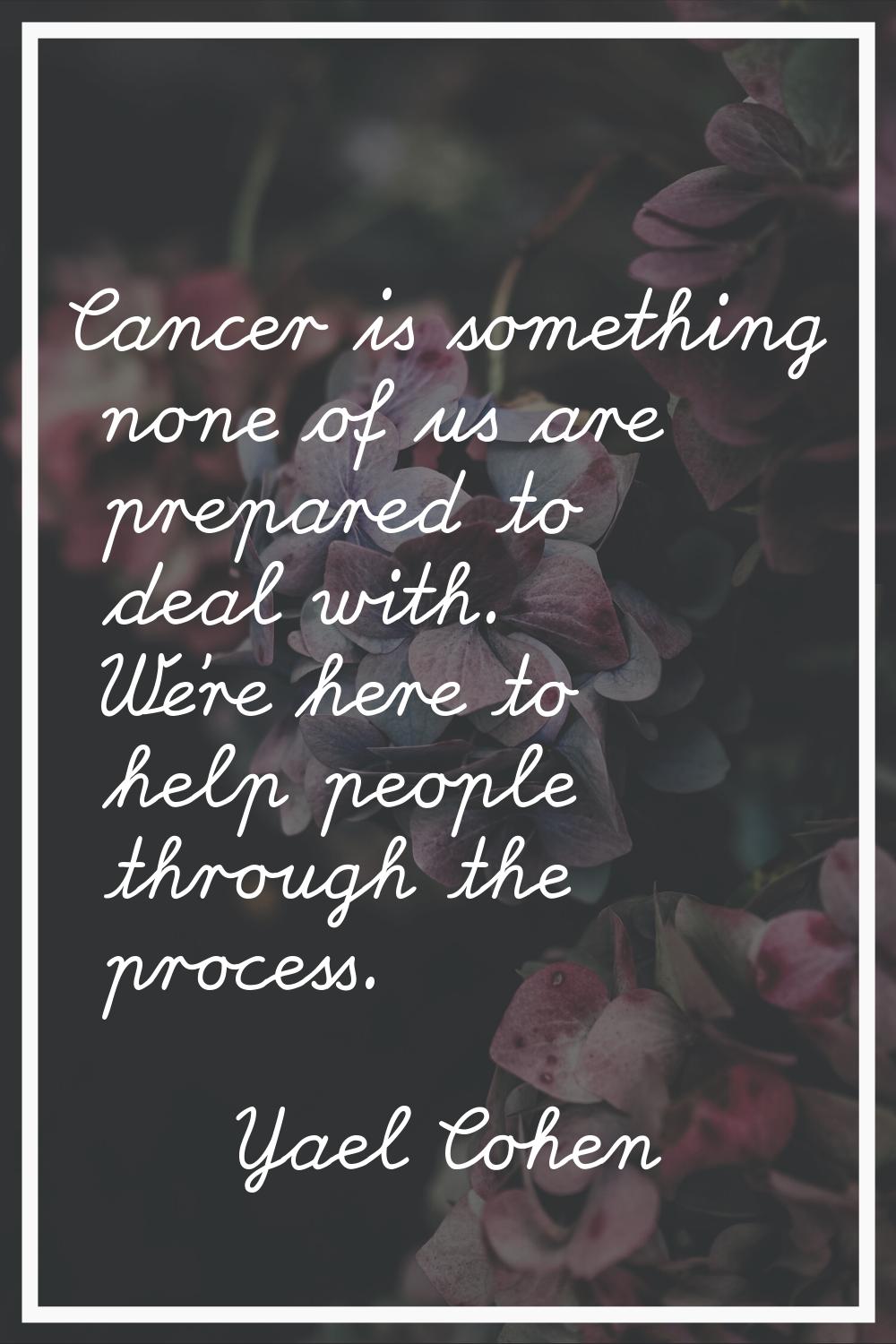 Cancer is something none of us are prepared to deal with. We're here to help people through the pro
