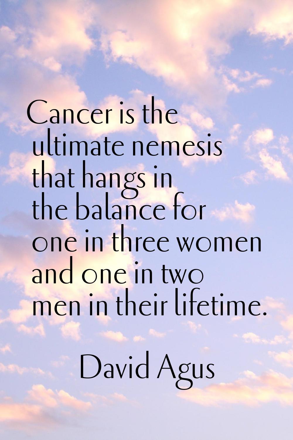 Cancer is the ultimate nemesis that hangs in the balance for one in three women and one in two men 
