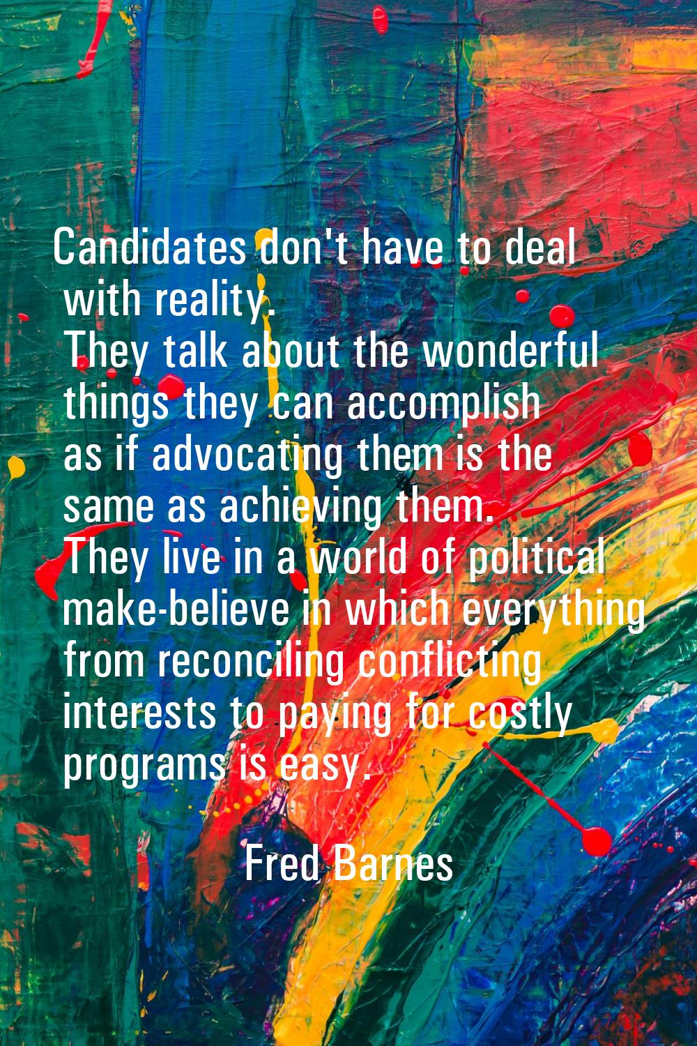 Candidates don't have to deal with reality. They talk about the wonderful things they can accomplis