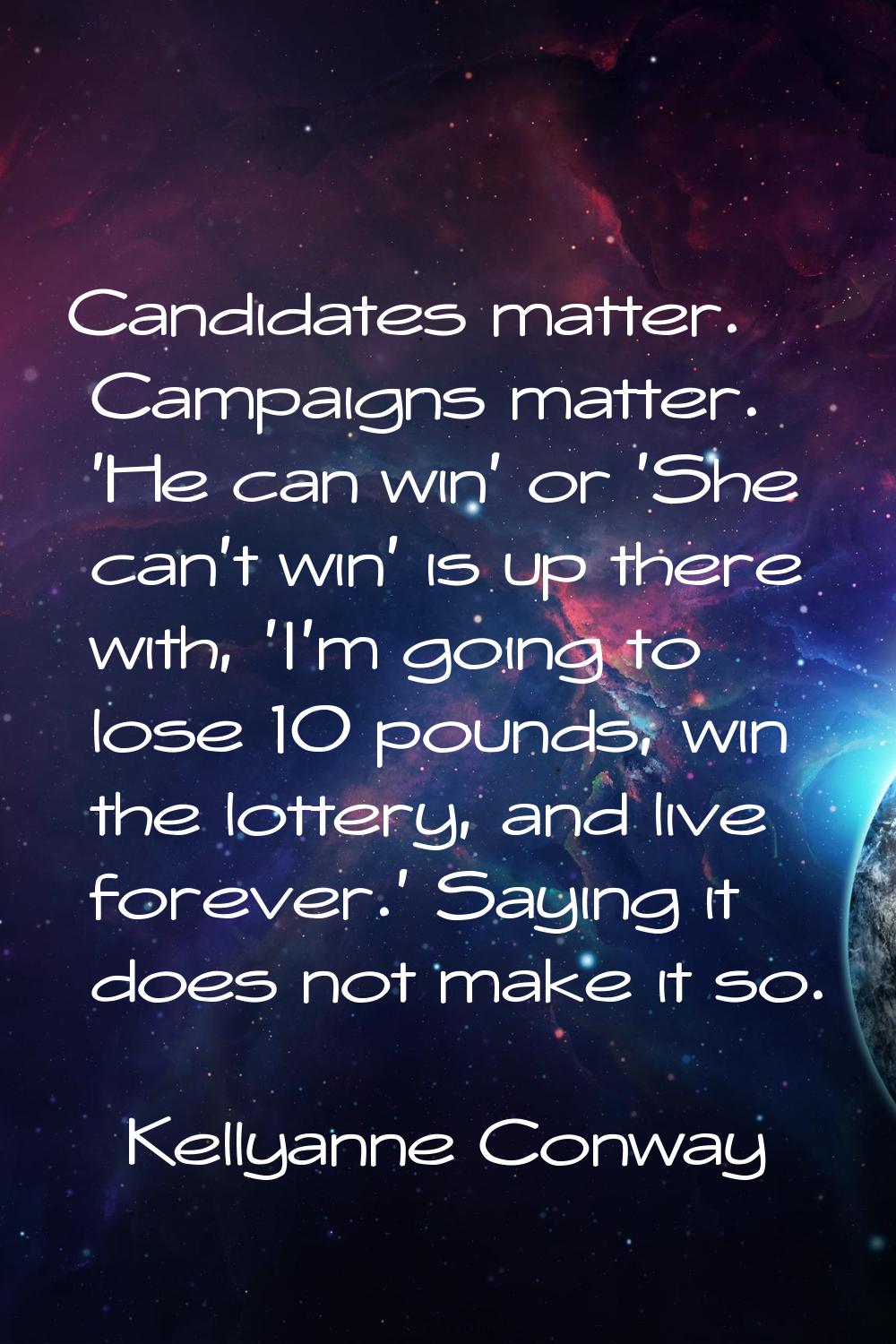 Candidates matter. Campaigns matter. 'He can win' or 'She can't win' is up there with, 'I'm going t