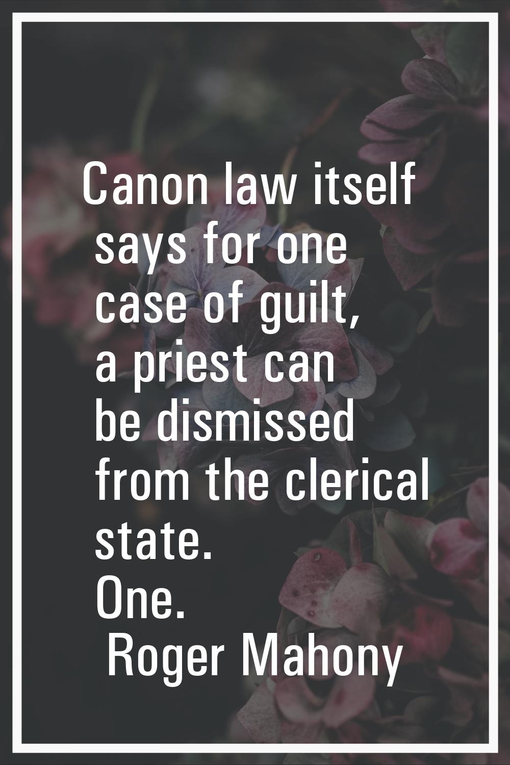 Canon law itself says for one case of guilt, a priest can be dismissed from the clerical state. One