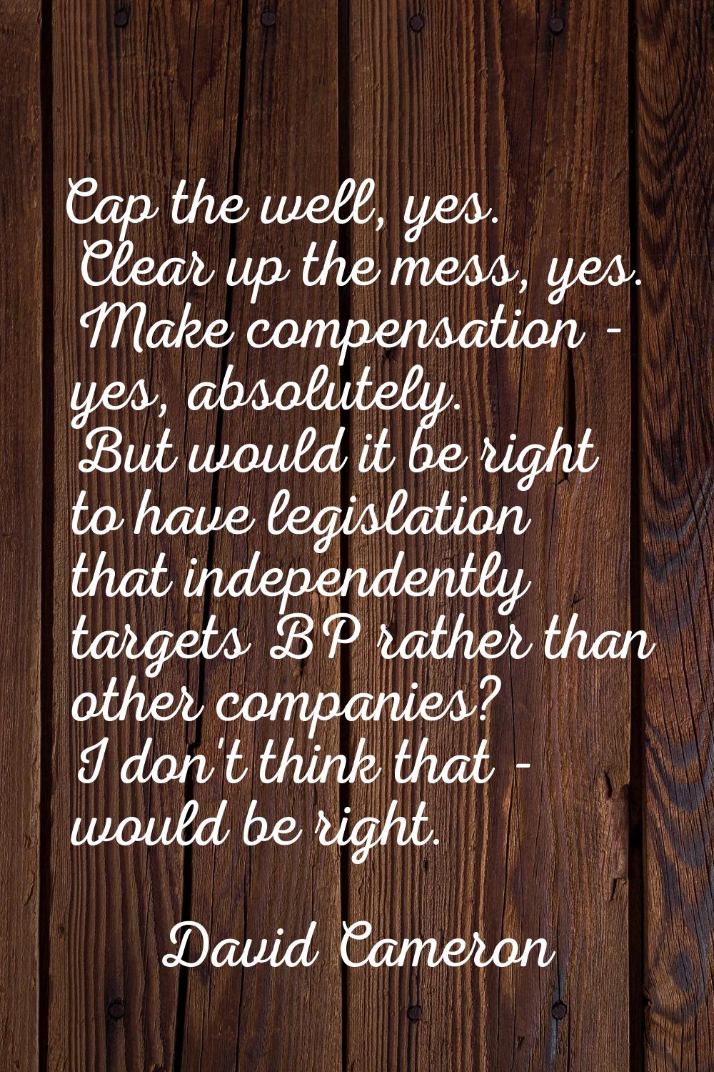 Cap the well, yes. Clear up the mess, yes. Make compensation - yes, absolutely. But would it be rig
