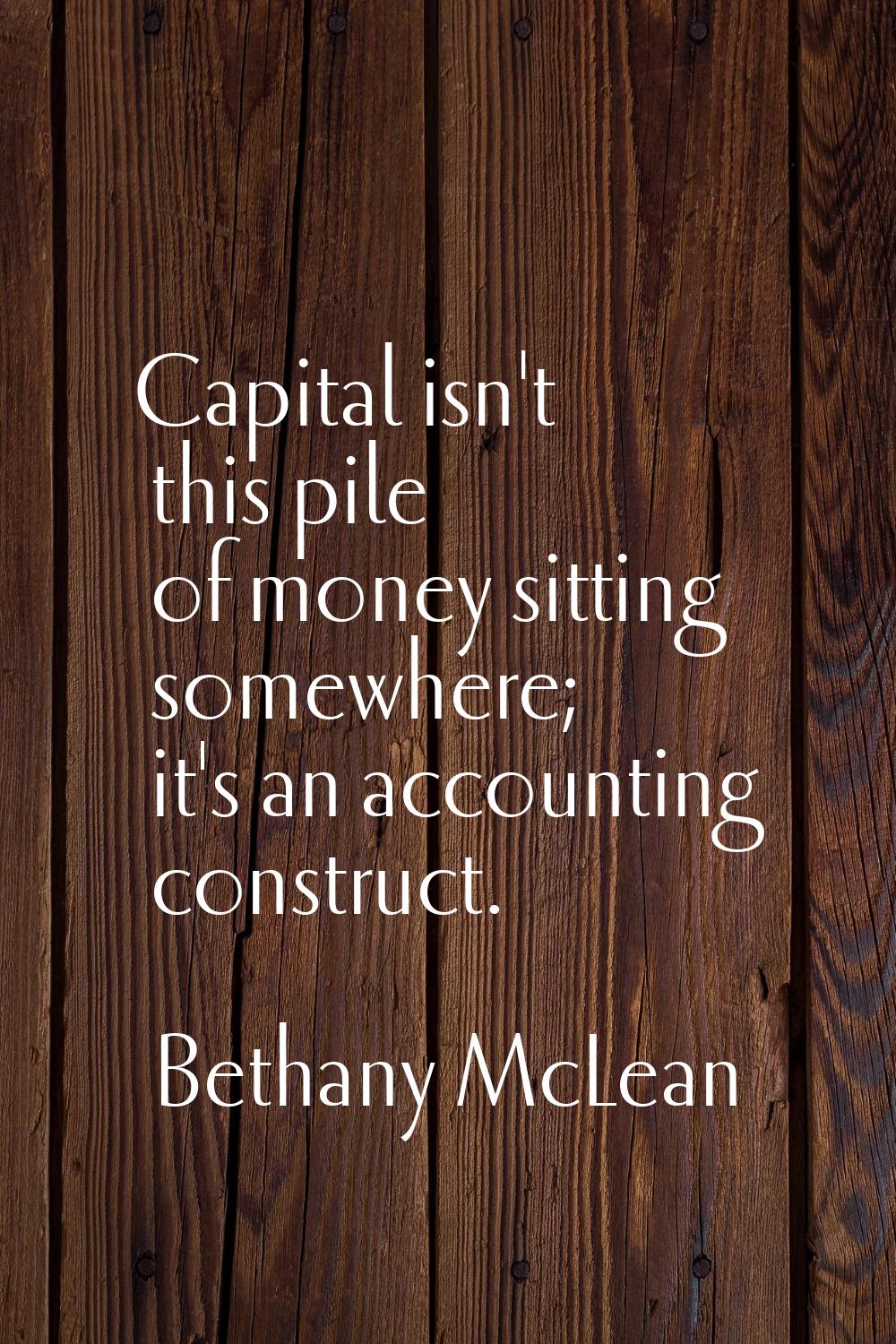 Capital isn't this pile of money sitting somewhere; it's an accounting construct.